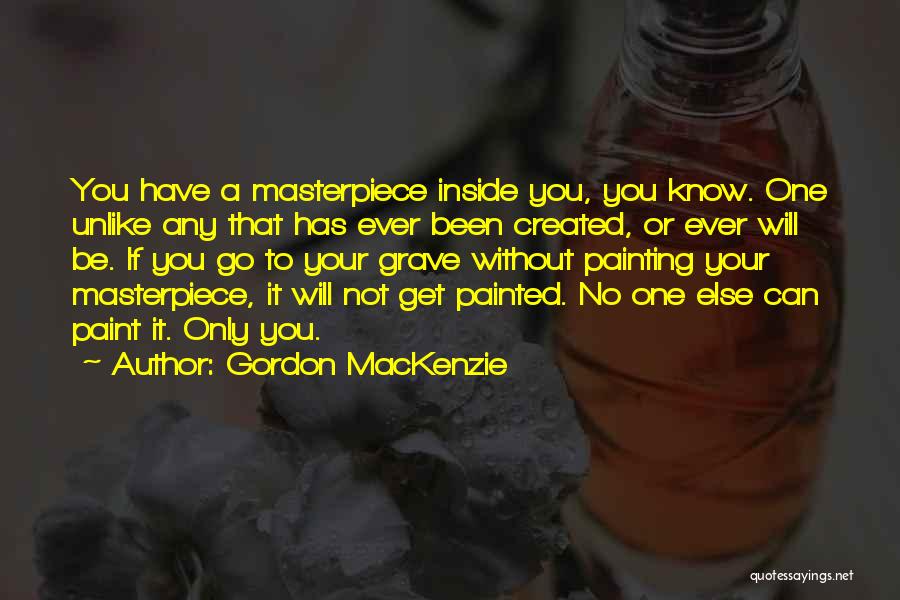 Gordon MacKenzie Quotes: You Have A Masterpiece Inside You, You Know. One Unlike Any That Has Ever Been Created, Or Ever Will Be.