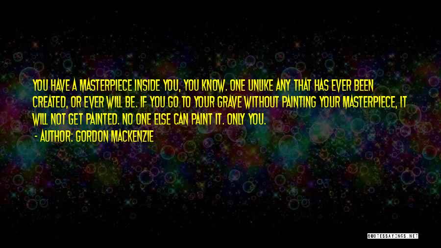 Gordon MacKenzie Quotes: You Have A Masterpiece Inside You, You Know. One Unlike Any That Has Ever Been Created, Or Ever Will Be.