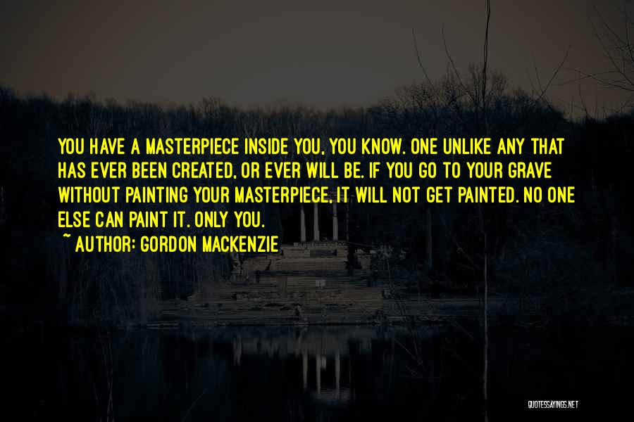 Gordon MacKenzie Quotes: You Have A Masterpiece Inside You, You Know. One Unlike Any That Has Ever Been Created, Or Ever Will Be.