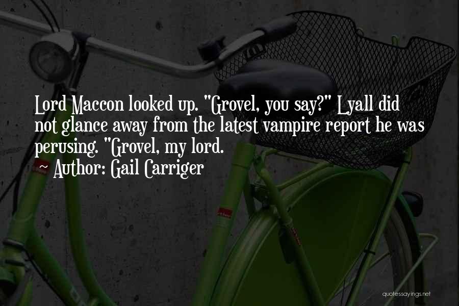 Gail Carriger Quotes: Lord Maccon Looked Up. Grovel, You Say? Lyall Did Not Glance Away From The Latest Vampire Report He Was Perusing.