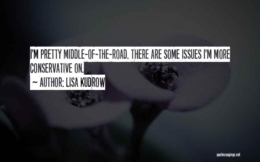 Lisa Kudrow Quotes: I'm Pretty Middle-of-the-road. There Are Some Issues I'm More Conservative On.