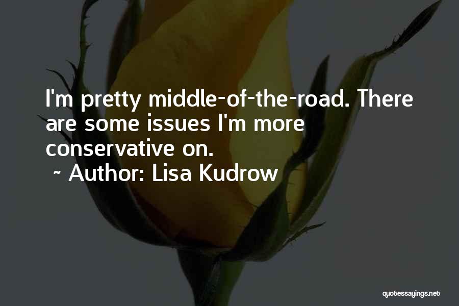 Lisa Kudrow Quotes: I'm Pretty Middle-of-the-road. There Are Some Issues I'm More Conservative On.