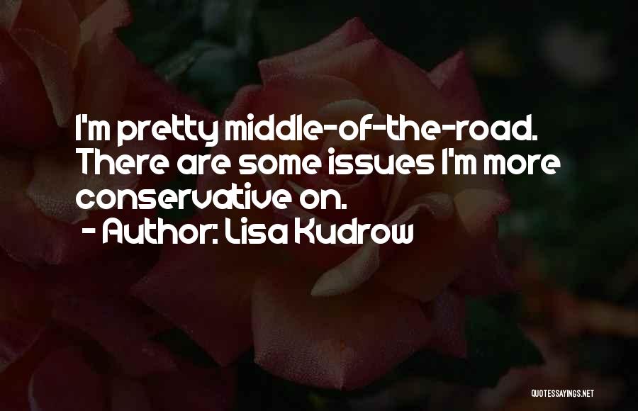 Lisa Kudrow Quotes: I'm Pretty Middle-of-the-road. There Are Some Issues I'm More Conservative On.