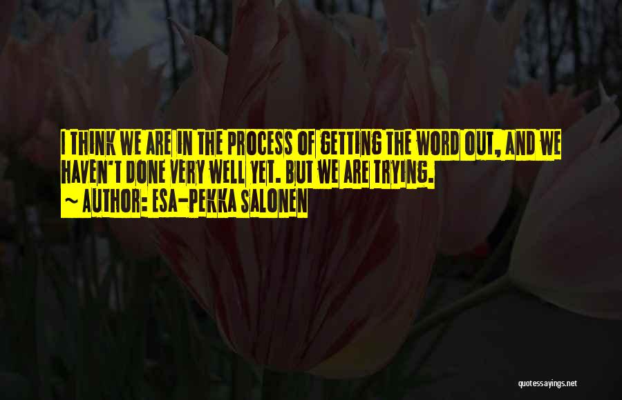 Esa-Pekka Salonen Quotes: I Think We Are In The Process Of Getting The Word Out, And We Haven't Done Very Well Yet. But