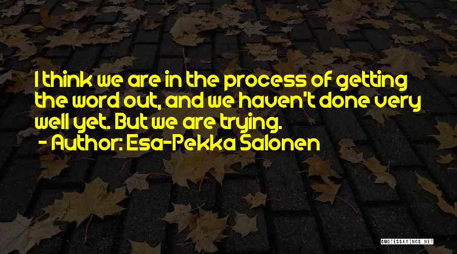 Esa-Pekka Salonen Quotes: I Think We Are In The Process Of Getting The Word Out, And We Haven't Done Very Well Yet. But