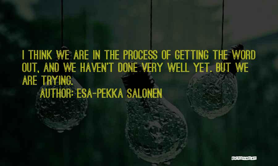 Esa-Pekka Salonen Quotes: I Think We Are In The Process Of Getting The Word Out, And We Haven't Done Very Well Yet. But