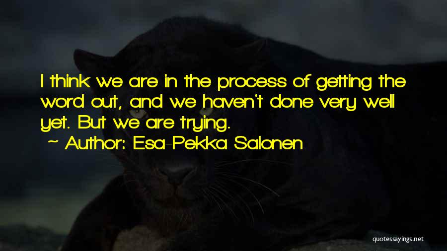 Esa-Pekka Salonen Quotes: I Think We Are In The Process Of Getting The Word Out, And We Haven't Done Very Well Yet. But