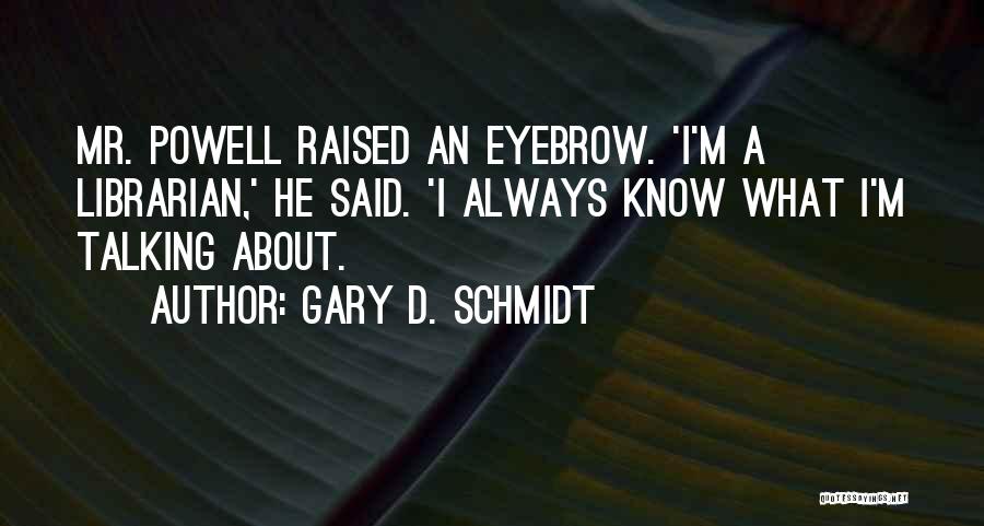Gary D. Schmidt Quotes: Mr. Powell Raised An Eyebrow. 'i'm A Librarian,' He Said. 'i Always Know What I'm Talking About.