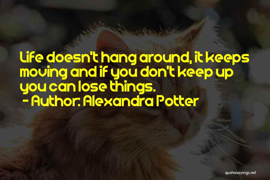 Alexandra Potter Quotes: Life Doesn't Hang Around, It Keeps Moving And If You Don't Keep Up You Can Lose Things.