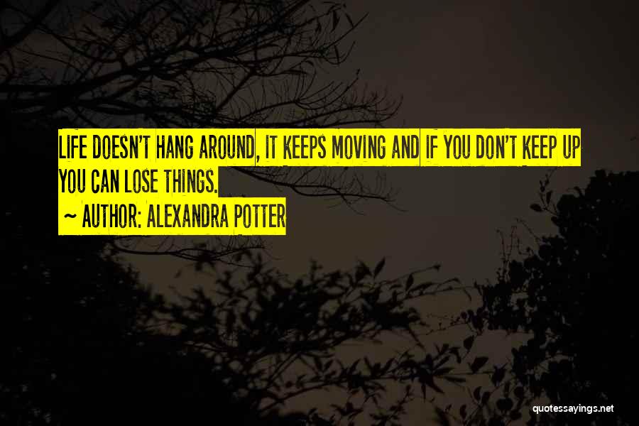 Alexandra Potter Quotes: Life Doesn't Hang Around, It Keeps Moving And If You Don't Keep Up You Can Lose Things.