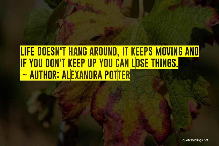 Alexandra Potter Quotes: Life Doesn't Hang Around, It Keeps Moving And If You Don't Keep Up You Can Lose Things.