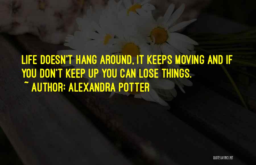 Alexandra Potter Quotes: Life Doesn't Hang Around, It Keeps Moving And If You Don't Keep Up You Can Lose Things.