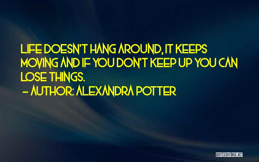 Alexandra Potter Quotes: Life Doesn't Hang Around, It Keeps Moving And If You Don't Keep Up You Can Lose Things.