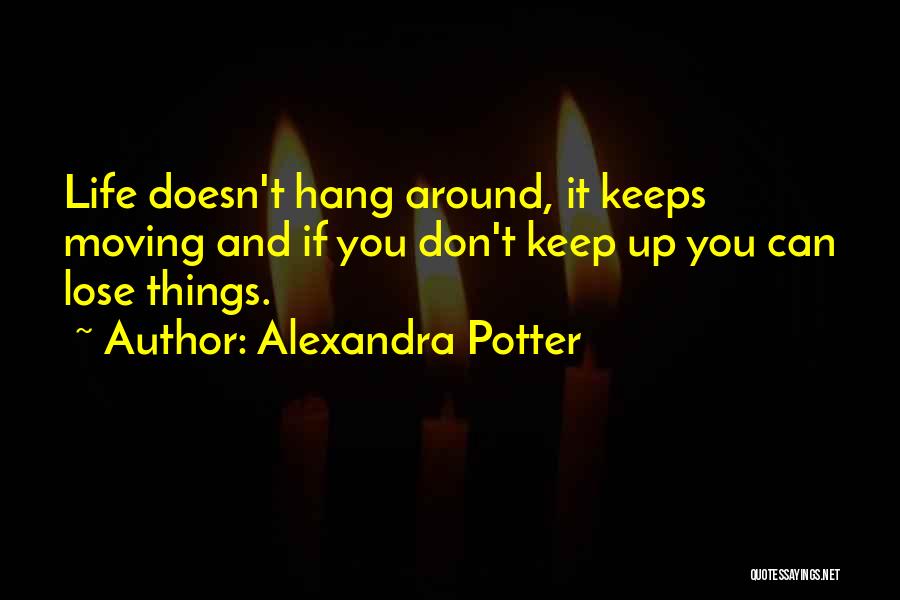 Alexandra Potter Quotes: Life Doesn't Hang Around, It Keeps Moving And If You Don't Keep Up You Can Lose Things.