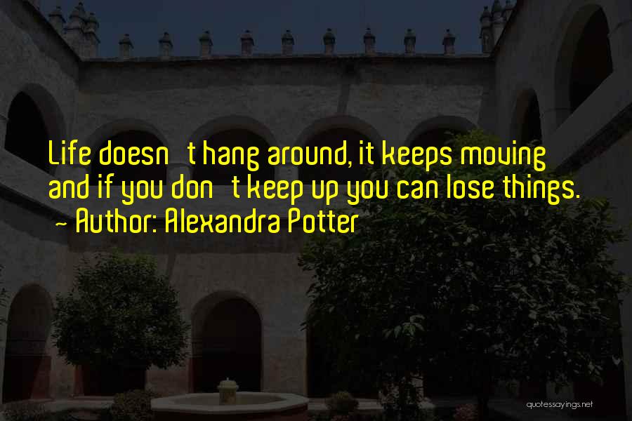 Alexandra Potter Quotes: Life Doesn't Hang Around, It Keeps Moving And If You Don't Keep Up You Can Lose Things.