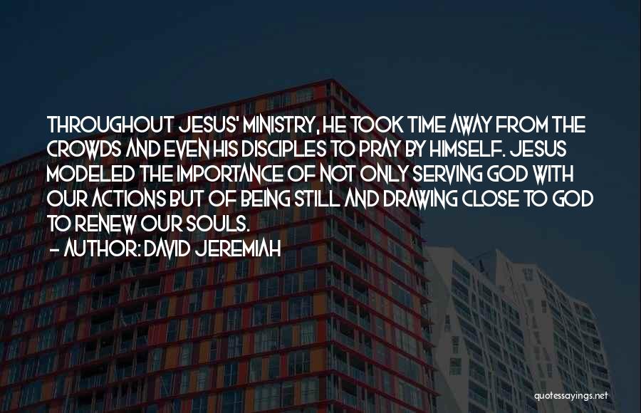 David Jeremiah Quotes: Throughout Jesus' Ministry, He Took Time Away From The Crowds And Even His Disciples To Pray By Himself. Jesus Modeled