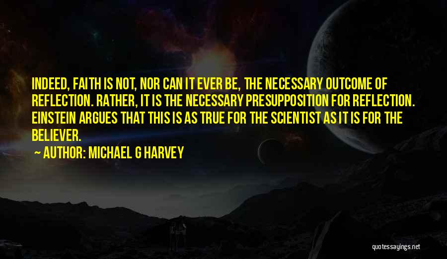 Michael G Harvey Quotes: Indeed, Faith Is Not, Nor Can It Ever Be, The Necessary Outcome Of Reflection. Rather, It Is The Necessary Presupposition