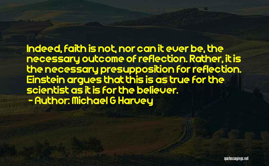 Michael G Harvey Quotes: Indeed, Faith Is Not, Nor Can It Ever Be, The Necessary Outcome Of Reflection. Rather, It Is The Necessary Presupposition
