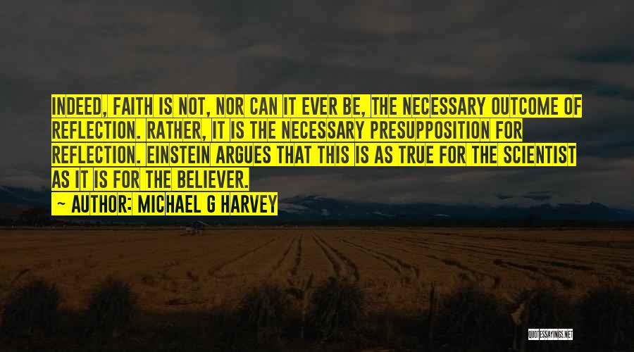 Michael G Harvey Quotes: Indeed, Faith Is Not, Nor Can It Ever Be, The Necessary Outcome Of Reflection. Rather, It Is The Necessary Presupposition