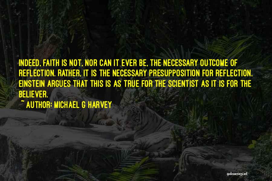 Michael G Harvey Quotes: Indeed, Faith Is Not, Nor Can It Ever Be, The Necessary Outcome Of Reflection. Rather, It Is The Necessary Presupposition