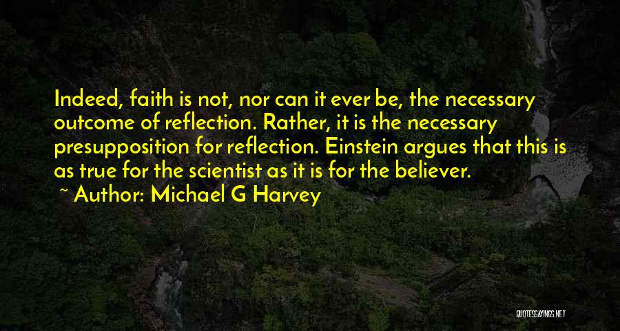 Michael G Harvey Quotes: Indeed, Faith Is Not, Nor Can It Ever Be, The Necessary Outcome Of Reflection. Rather, It Is The Necessary Presupposition