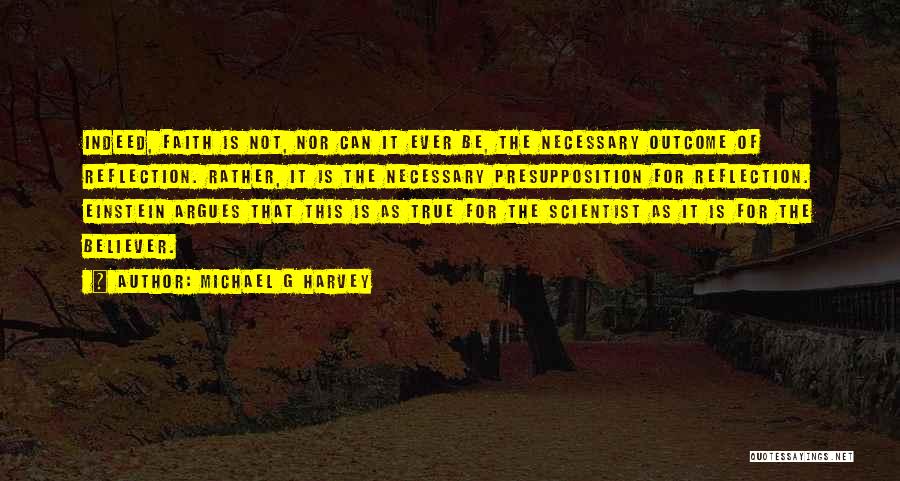 Michael G Harvey Quotes: Indeed, Faith Is Not, Nor Can It Ever Be, The Necessary Outcome Of Reflection. Rather, It Is The Necessary Presupposition