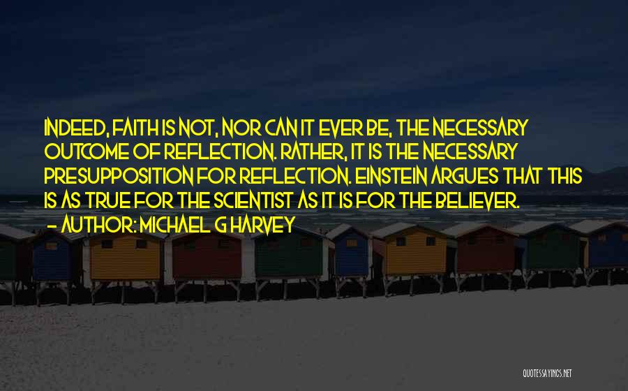 Michael G Harvey Quotes: Indeed, Faith Is Not, Nor Can It Ever Be, The Necessary Outcome Of Reflection. Rather, It Is The Necessary Presupposition