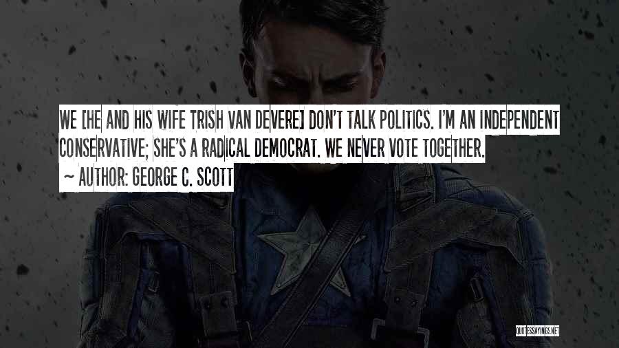 George C. Scott Quotes: We [he And His Wife Trish Van Devere] Don't Talk Politics. I'm An Independent Conservative; She's A Radical Democrat. We