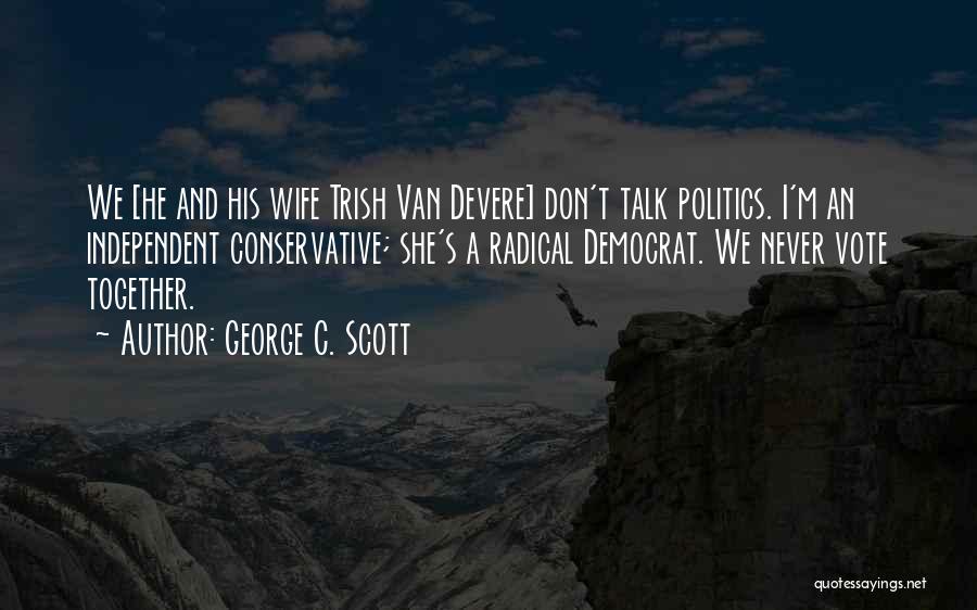 George C. Scott Quotes: We [he And His Wife Trish Van Devere] Don't Talk Politics. I'm An Independent Conservative; She's A Radical Democrat. We