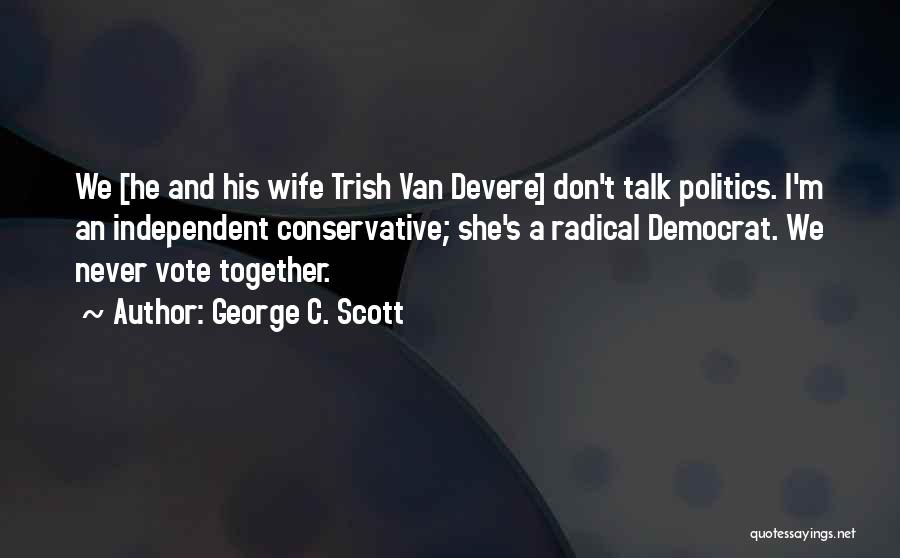 George C. Scott Quotes: We [he And His Wife Trish Van Devere] Don't Talk Politics. I'm An Independent Conservative; She's A Radical Democrat. We