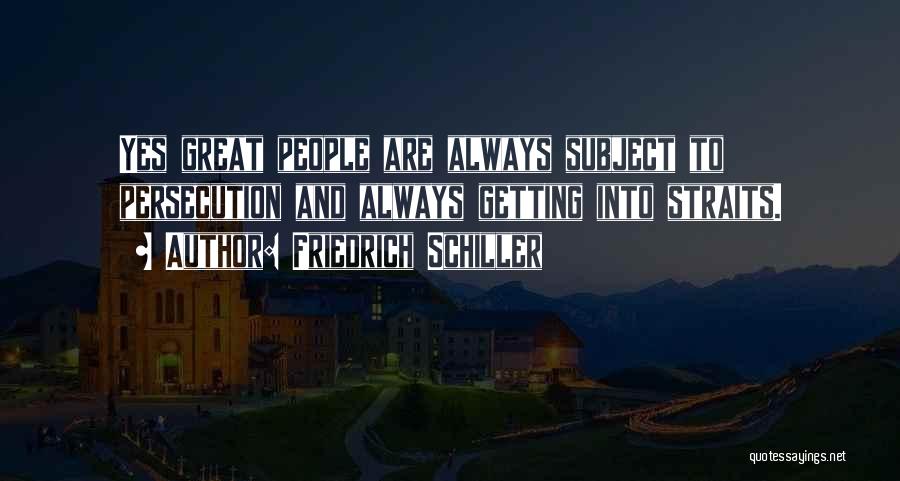 Friedrich Schiller Quotes: Yes Great People Are Always Subject To Persecution And Always Getting Into Straits.