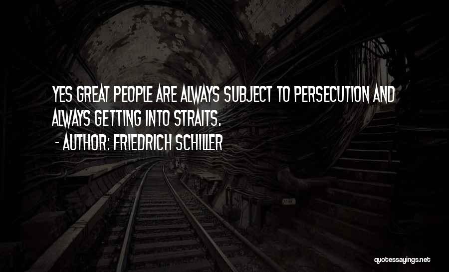 Friedrich Schiller Quotes: Yes Great People Are Always Subject To Persecution And Always Getting Into Straits.