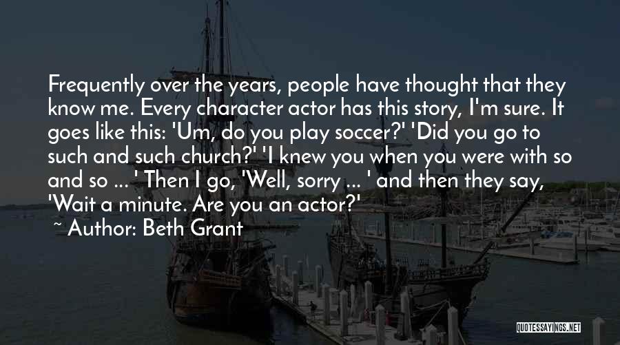 Beth Grant Quotes: Frequently Over The Years, People Have Thought That They Know Me. Every Character Actor Has This Story, I'm Sure. It