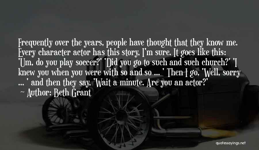 Beth Grant Quotes: Frequently Over The Years, People Have Thought That They Know Me. Every Character Actor Has This Story, I'm Sure. It