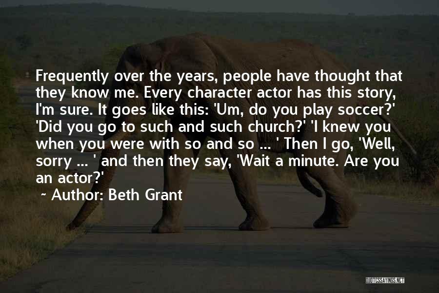Beth Grant Quotes: Frequently Over The Years, People Have Thought That They Know Me. Every Character Actor Has This Story, I'm Sure. It