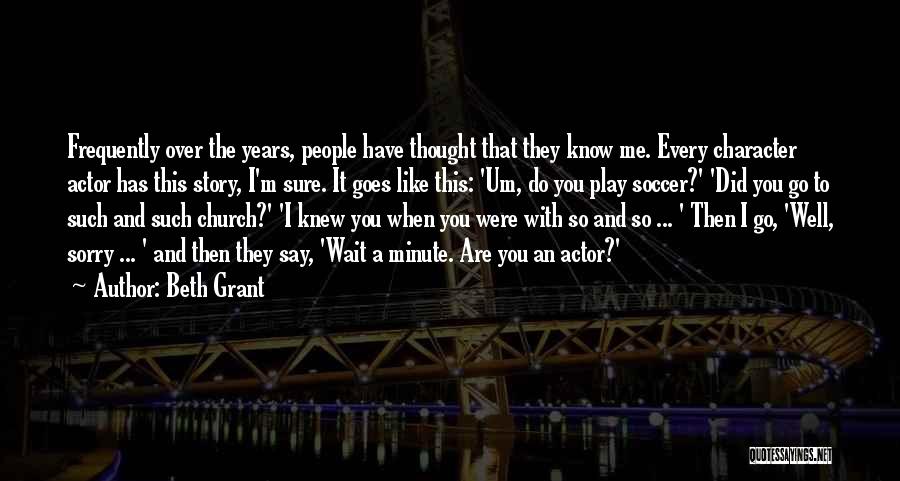 Beth Grant Quotes: Frequently Over The Years, People Have Thought That They Know Me. Every Character Actor Has This Story, I'm Sure. It