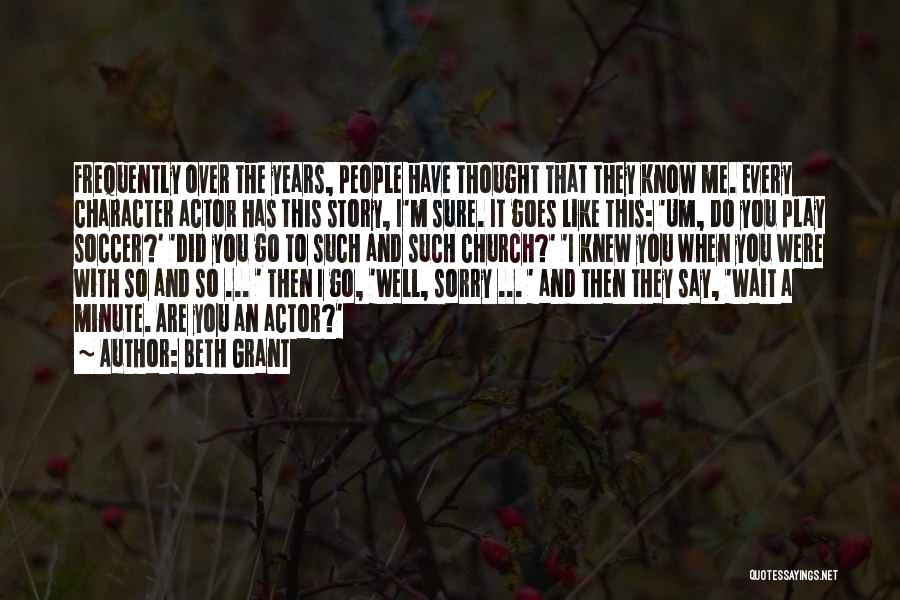 Beth Grant Quotes: Frequently Over The Years, People Have Thought That They Know Me. Every Character Actor Has This Story, I'm Sure. It