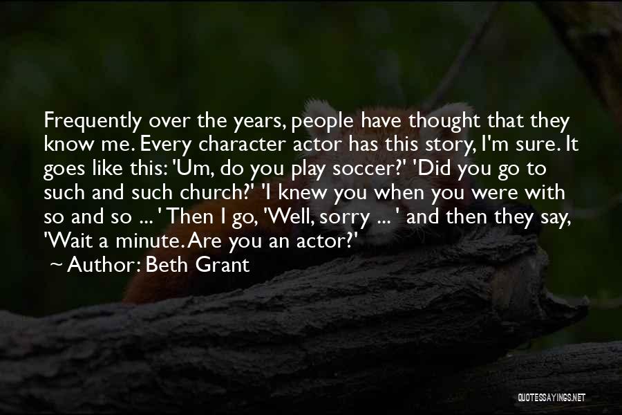 Beth Grant Quotes: Frequently Over The Years, People Have Thought That They Know Me. Every Character Actor Has This Story, I'm Sure. It