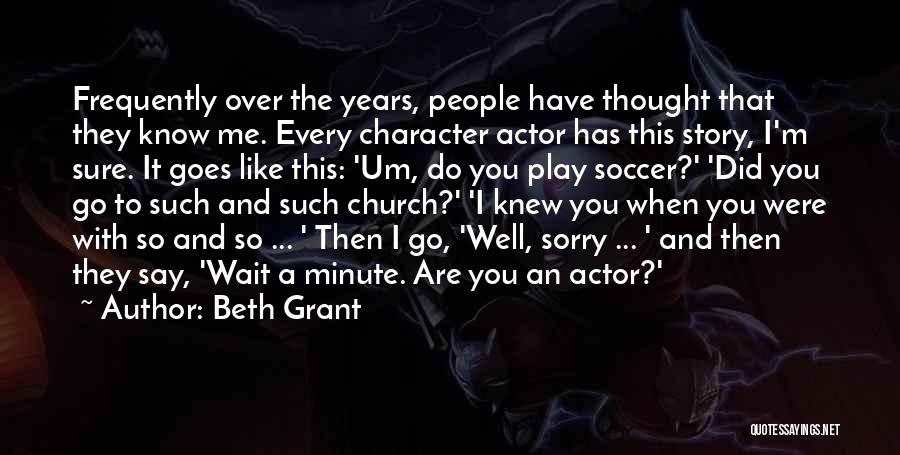 Beth Grant Quotes: Frequently Over The Years, People Have Thought That They Know Me. Every Character Actor Has This Story, I'm Sure. It