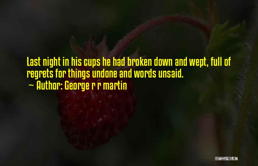 George R R Martin Quotes: Last Night In His Cups He Had Broken Down And Wept, Full Of Regrets For Things Undone And Words Unsaid.
