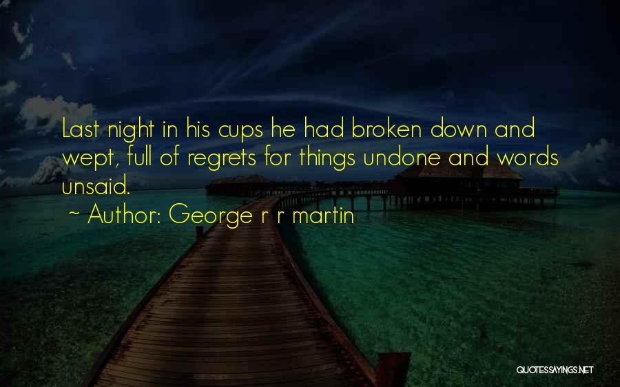 George R R Martin Quotes: Last Night In His Cups He Had Broken Down And Wept, Full Of Regrets For Things Undone And Words Unsaid.