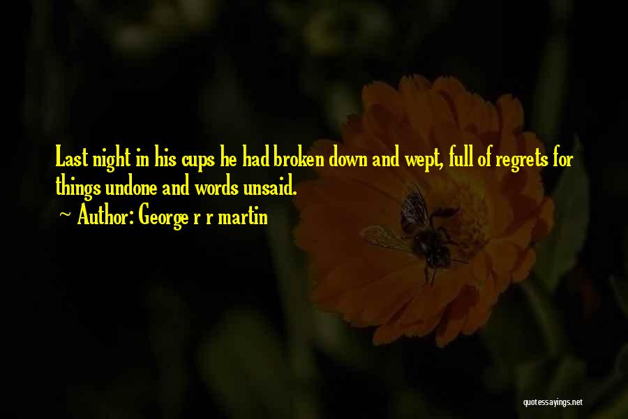 George R R Martin Quotes: Last Night In His Cups He Had Broken Down And Wept, Full Of Regrets For Things Undone And Words Unsaid.