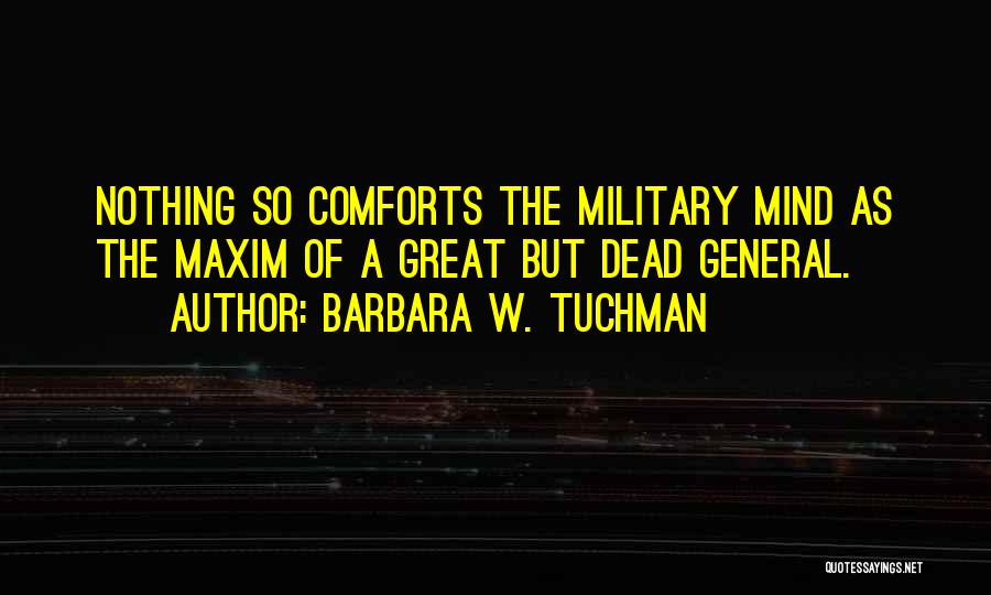 Barbara W. Tuchman Quotes: Nothing So Comforts The Military Mind As The Maxim Of A Great But Dead General.