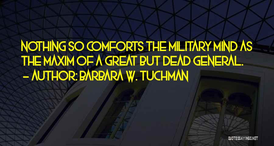 Barbara W. Tuchman Quotes: Nothing So Comforts The Military Mind As The Maxim Of A Great But Dead General.