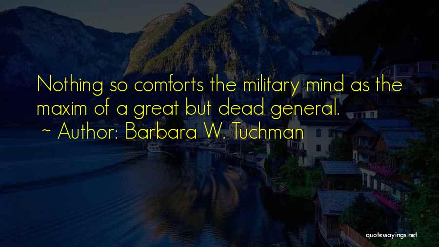 Barbara W. Tuchman Quotes: Nothing So Comforts The Military Mind As The Maxim Of A Great But Dead General.