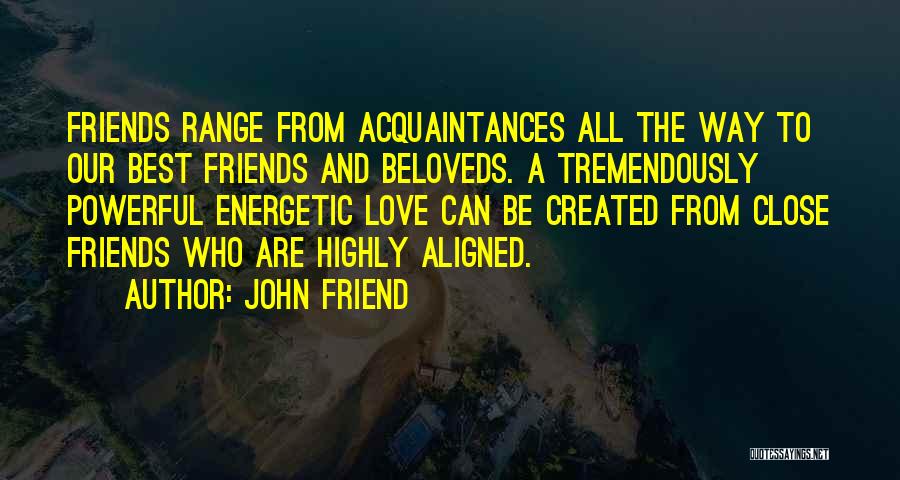 John Friend Quotes: Friends Range From Acquaintances All The Way To Our Best Friends And Beloveds. A Tremendously Powerful Energetic Love Can Be