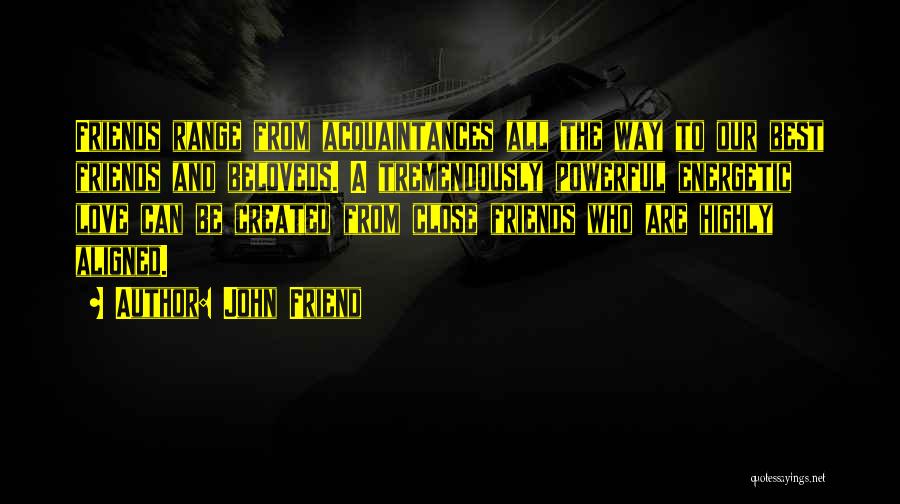 John Friend Quotes: Friends Range From Acquaintances All The Way To Our Best Friends And Beloveds. A Tremendously Powerful Energetic Love Can Be