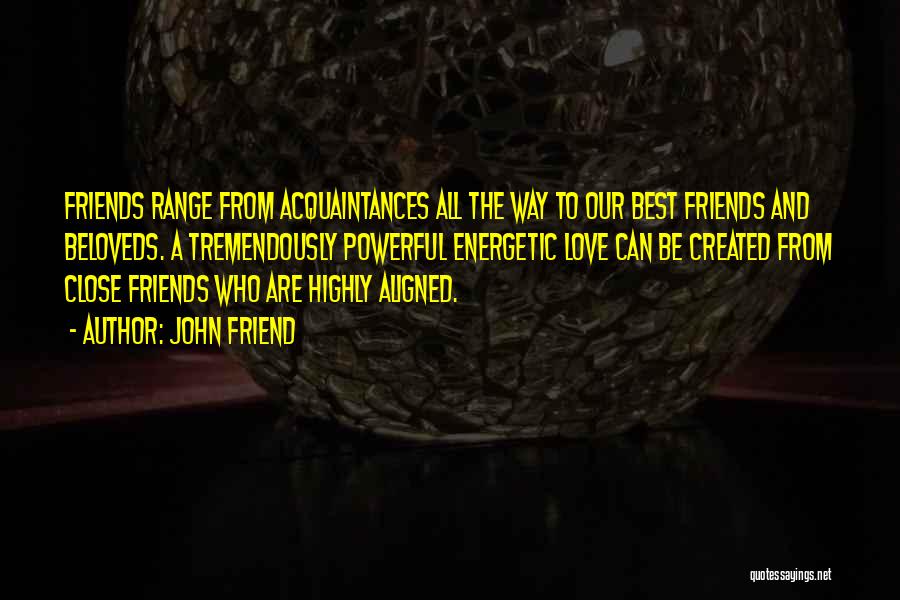 John Friend Quotes: Friends Range From Acquaintances All The Way To Our Best Friends And Beloveds. A Tremendously Powerful Energetic Love Can Be