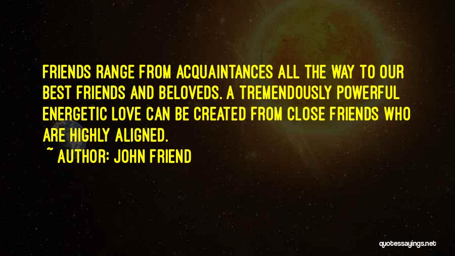 John Friend Quotes: Friends Range From Acquaintances All The Way To Our Best Friends And Beloveds. A Tremendously Powerful Energetic Love Can Be