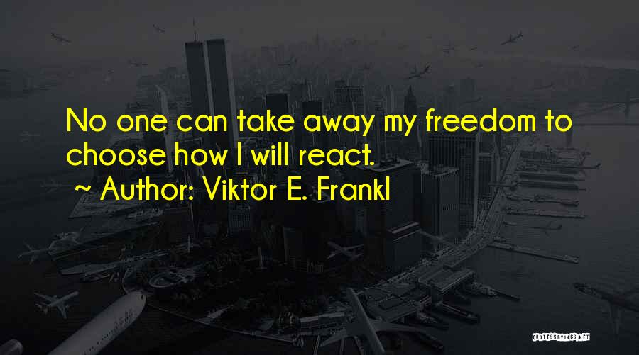 Viktor E. Frankl Quotes: No One Can Take Away My Freedom To Choose How I Will React.